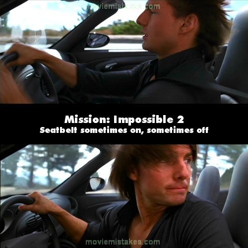 Phim Mission: Impossible 2, đoạn Tom Cruise rượt đuổi Thandie Newton, ở trên xe, anh đã thắt dây an toàn. Tuy nhiên, sau đó, khán giả lại thấy lúc thì anh thắt dây an toàn, lúc lại không